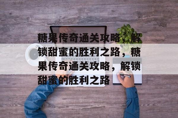 糖果传奇通关攻略,解锁甜蜜的胜利之路,糖果传奇通关攻略,解锁甜蜜的胜利之路 糖果传奇通关攻略,解锁甜蜜的胜利之路,糖果传奇通关攻略,解锁甜蜜的胜利之路