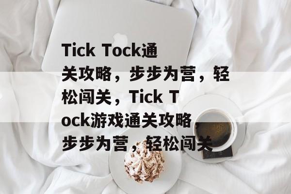 Tick Tock通关攻略,步步为营,轻松闯关,Tick Tock游戏通关攻略,步步为营,轻松闯关 Tick Tock通关攻略,步步为营,轻松闯关,Tick Tock游戏通关攻略,步步为营,轻松闯关