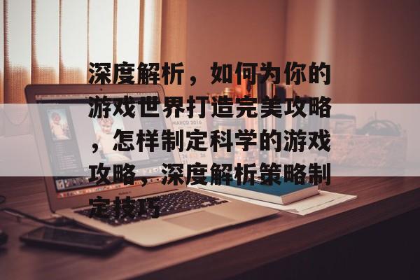 深度解析,如何为你的游戏世界打造完美攻略,怎样制定科学的游戏攻略,深度解析策略制定技巧 深度解析,如何为你的游戏世界打造完美攻略,怎样制定科学的游戏攻略,深度解析策略制定技巧