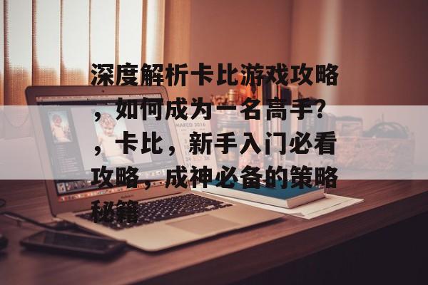 深度解析卡比游戏攻略,如何成为一名高手?,卡比,新手入门必看攻略,成神必备的策略秘籍 深度解析卡比游戏攻略,如何成为一名高手?,卡比,新手入门必看攻略,成神必备的策略秘籍