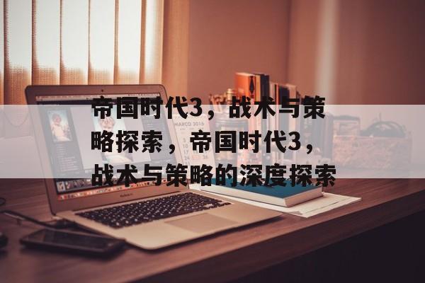 帝国时代3,战术与策略探索,帝国时代3,战术与策略的深度探索 帝国时代3,战术与策略探索,帝国时代3,战术与策略的深度探索