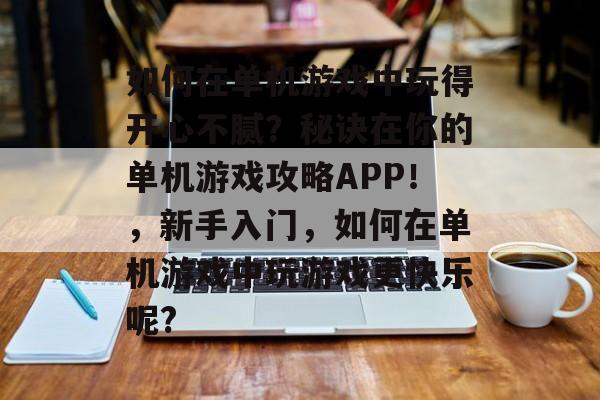 如何在单机游戏中玩得开心不腻?秘诀在你的单机游戏攻略APP!,新手入门,如何在单机游戏中玩游戏更快乐呢? 如何在单机游戏中玩得开心不腻?秘诀在你的单机游戏攻略APP!,新手入门,如何在单机游戏中玩游戏更快乐呢?