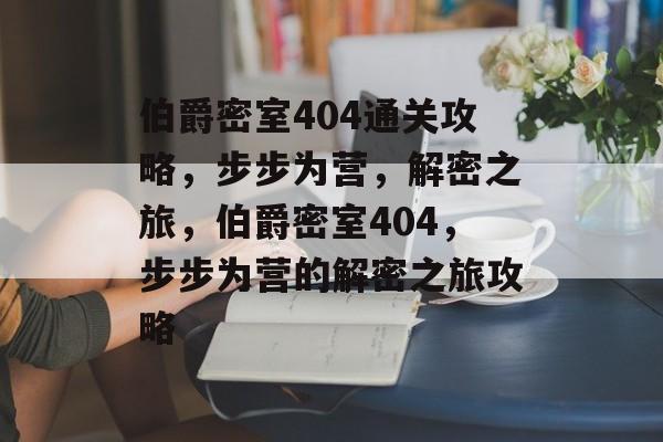 伯爵密室404通关攻略,步步为营,解密之旅,伯爵密室404,步步为营的解密之旅攻略 伯爵密室404通关攻略,步步为营,解密之旅,伯爵密室404,步步为营的解密之旅攻略