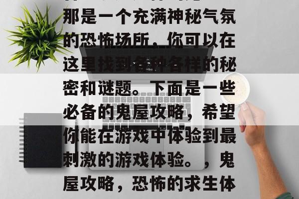 鬼屋游戏攻略，你是否曾经玩过这样的鬼屋？那是一个充满神秘气氛的恐怖场所，你可以在这里找到各种各样的秘密和谜题。下面是一些必备的鬼屋攻略，希望你能在游戏中体验到最刺激的游戏体验。，鬼屋攻略，恐怖的求生体验，这里藏着诡异的谜题和恐怖的气息！
