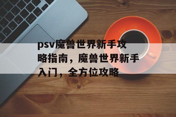 psv魔兽世界新手攻略指南,魔兽世界新手入门,全方位攻略 psv魔兽世界新手攻略指南,魔兽世界新手入门,全方位攻略