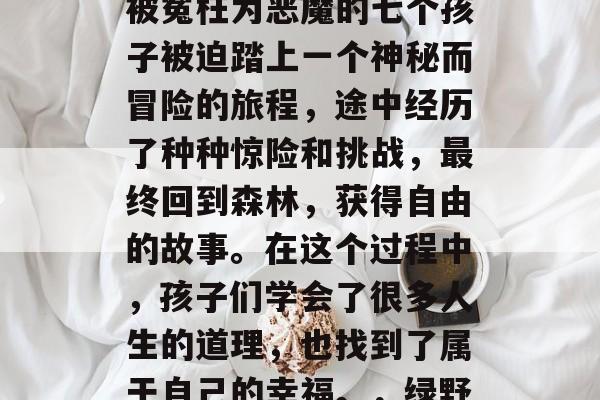 绿野仙踪是中国著名的童话故事之一,讲述了被冤枉为恶魔的七个孩子被迫踏上一个神秘而冒险的旅程,途中经历了种种惊险和挑战,最终回到森林,获得自由的故事。在这个过程中,孩子们学会了很多人生的道理,也找到了属于自己的幸福。,绿野仙踪,七孩儿的奇幻之旅 绿野仙踪是中国著名的童话故事之一,讲述了被冤枉为恶魔的七个孩子被迫踏上一个神秘而冒险的旅程,途中经历了种种惊险和挑战,最终回到森林,获得自由的故事。在这个过程中,孩子们学会了很多人生的道理,也找到了属于自己的幸福。,绿野仙踪,七孩儿的奇幻之旅