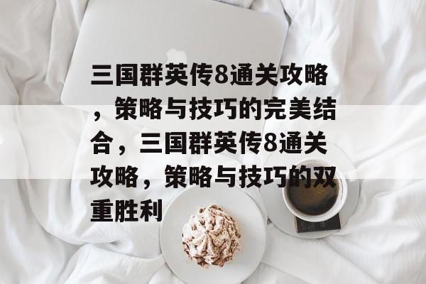 三国群英传8通关攻略，策略与技巧的完美结合，三国群英传8通关攻略，策略与技巧的双重胜利