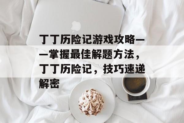 丁丁历险记游戏攻略——掌握最佳解题方法，丁丁历险记，技巧速递解密