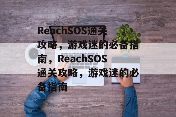 ReachSOS通关攻略，游戏迷的必备指南，ReachSOS通关攻略，游戏迷的必备指南