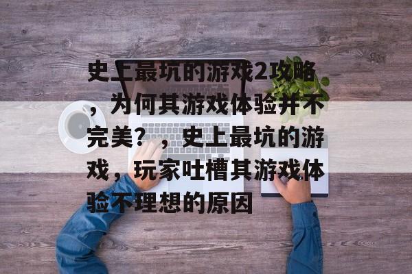 史上最坑的游戏2攻略,为何其游戏体验并不完美?,史上最坑的游戏,玩家吐槽其游戏体验不理想的原因 史上最坑的游戏2攻略,为何其游戏体验并不完美?,史上最坑的游戏,玩家吐槽其游戏体验不理想的原因