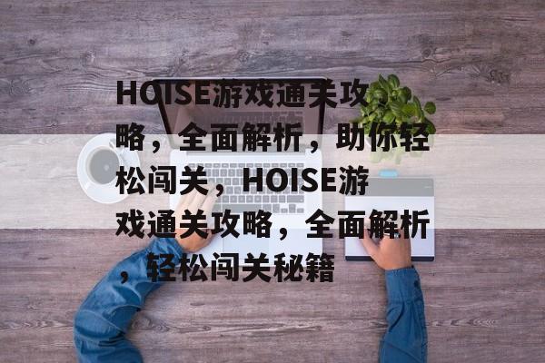 HOISE游戏通关攻略,全面解析,助你轻松闯关,HOISE游戏通关攻略,全面解析,轻松闯关秘籍 HOISE游戏通关攻略,全面解析,助你轻松闯关,HOISE游戏通关攻略,全面解析,轻松闯关秘籍