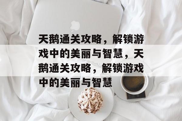 天鹅通关攻略,解锁游戏中的美丽与智慧,天鹅通关攻略,解锁游戏中的美丽与智慧 天鹅通关攻略,解锁游戏中的美丽与智慧,天鹅通关攻略,解锁游戏中的美丽与智慧