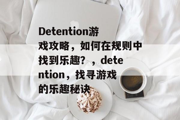 Detention游戏攻略，如何在规则中找到乐趣？，detention，找寻游戏的乐趣秘诀