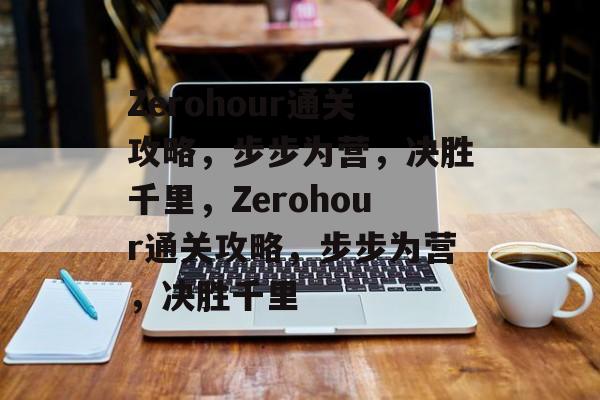 Zerohour通关攻略，步步为营，决胜千里，Zerohour通关攻略，步步为营，决胜千里