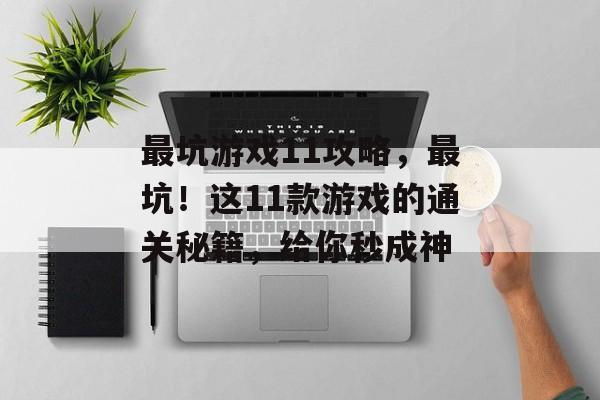 最坑游戏11攻略,最坑!这11款游戏的通关秘籍,给你秒成神 最坑游戏11攻略,最坑!这11款游戏的通关秘籍,给你秒成神