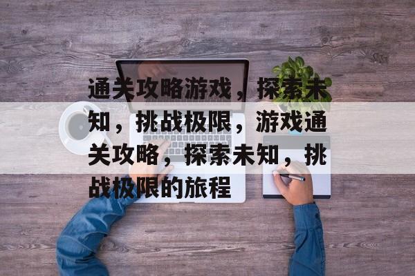 通关攻略游戏，探索未知，挑战极限，游戏通关攻略，探索未知，挑战极限的旅程