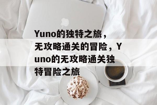Yuno的独特之旅,无攻略通关的冒险,Yuno的无攻略通关独特冒险之旅 Yuno的独特之旅,无攻略通关的冒险,Yuno的无攻略通关独特冒险之旅