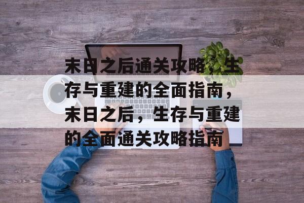 末日之后通关攻略,生存与重建的全面指南,末日之后,生存与重建的全面通关攻略指南 末日之后通关攻略,生存与重建的全面指南,末日之后,生存与重建的全面通关攻略指南