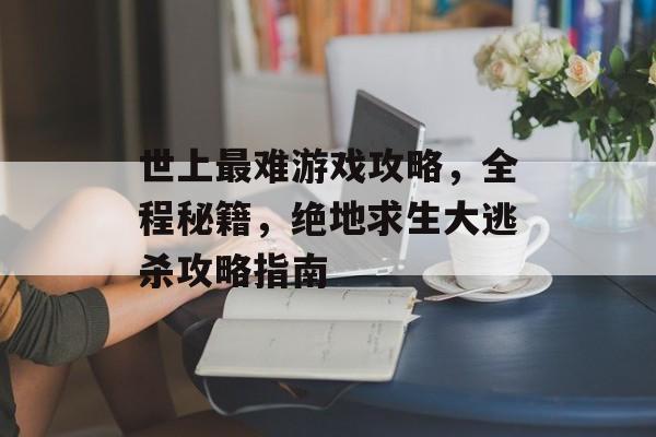 世上最难游戏攻略,全程秘籍,绝地求生大逃杀攻略指南 世上最难游戏攻略,全程秘籍,绝地求生大逃杀攻略指南