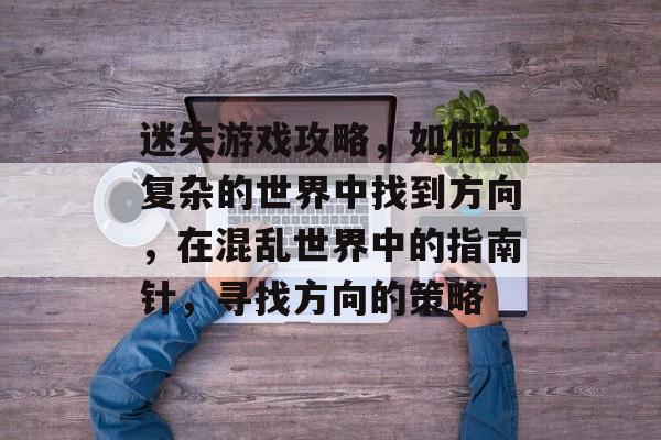 迷失游戏攻略,如何在复杂的世界中找到方向,在混乱世界中的指南针,寻找方向的策略 迷失游戏攻略,如何在复杂的世界中找到方向,在混乱世界中的指南针,寻找方向的策略
