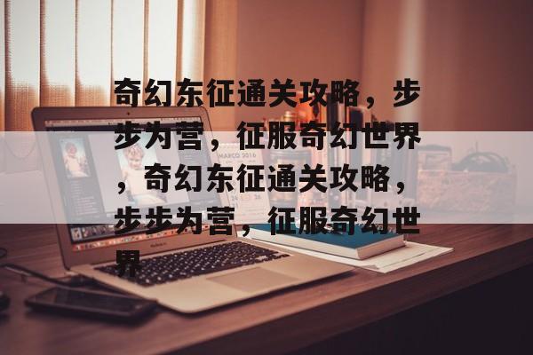奇幻东征通关攻略,步步为营,征服奇幻世界,奇幻东征通关攻略,步步为营,征服奇幻世界 奇幻东征通关攻略,步步为营,征服奇幻世界,奇幻东征通关攻略,步步为营,征服奇幻世界