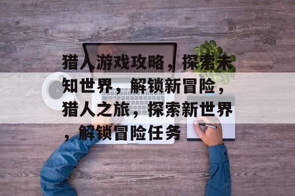 猎人游戏攻略,探索未知世界,解锁新冒险,猎人之旅,探索新世界,解锁冒险任务 猎人游戏攻略,探索未知世界,解锁新冒险,猎人之旅,探索新世界,解锁冒险任务