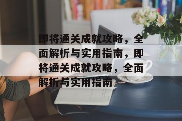 即将通关成就攻略,全面解析与实用指南,即将通关成就攻略,全面解析与实用指南 即将通关成就攻略,全面解析与实用指南,即将通关成就攻略,全面解析与实用指南