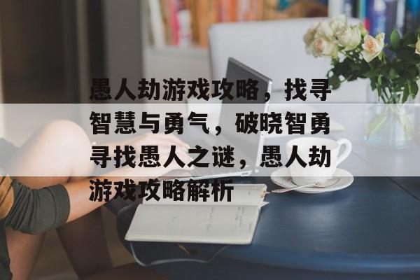 愚人劫游戏攻略,找寻智慧与勇气,破晓智勇寻找愚人之谜,愚人劫游戏攻略解析 愚人劫游戏攻略,找寻智慧与勇气,破晓智勇寻找愚人之谜,愚人劫游戏攻略解析