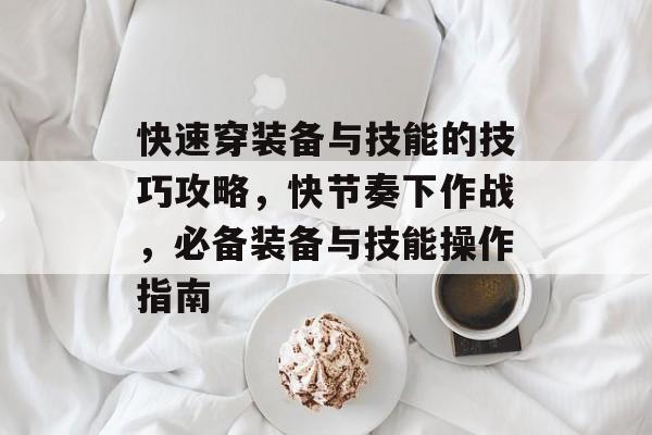 快速穿装备与技能的技巧攻略,快节奏下作战,必备装备与技能操作指南 快速穿装备与技能的技巧攻略,快节奏下作战,必备装备与技能操作指南
