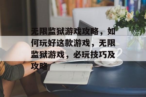 无限监狱游戏攻略,如何玩好这款游戏,无限监狱游戏,必玩技巧及攻略 无限监狱游戏攻略,如何玩好这款游戏,无限监狱游戏,必玩技巧及攻略