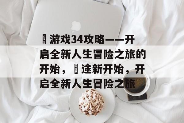 囧游戏34攻略——开启全新人生冒险之旅的开始,囧途新开始,开启全新人生冒险之旅 囧游戏34攻略——开启全新人生冒险之旅的开始,囧途新开始,开启全新人生冒险之旅