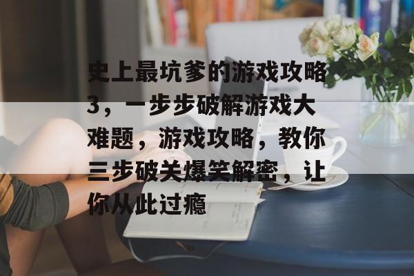 史上最坑爹的游戏攻略3,一步步破解游戏大难题,游戏攻略,教你三步破关爆笑解密,让你从此过瘾 史上最坑爹的游戏攻略3,一步步破解游戏大难题,游戏攻略,教你三步破关爆笑解密,让你从此过瘾