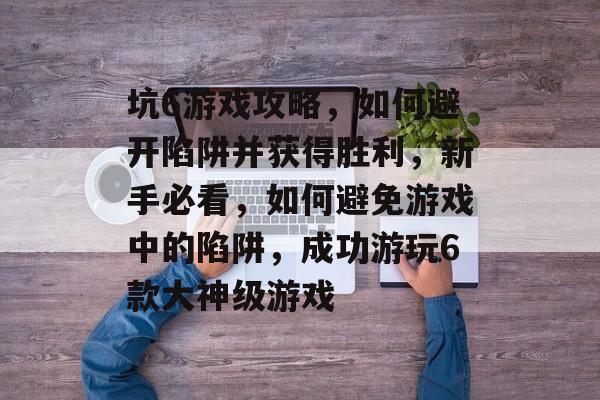 坑6游戏攻略,如何避开陷阱并获得胜利,新手必看,如何避免游戏中的陷阱,成功游玩6款大神级游戏 坑6游戏攻略,如何避开陷阱并获得胜利,新手必看,如何避免游戏中的陷阱,成功游玩6款大神级游戏