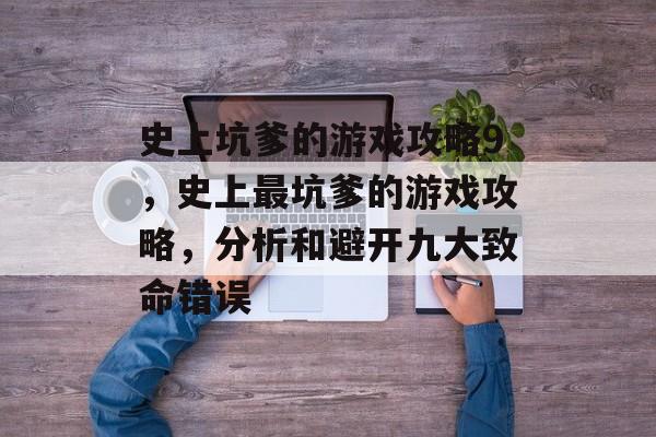 史上坑爹的游戏攻略9,史上最坑爹的游戏攻略,分析和避开九大致命错误 史上坑爹的游戏攻略9,史上最坑爹的游戏攻略,分析和避开九大致命错误