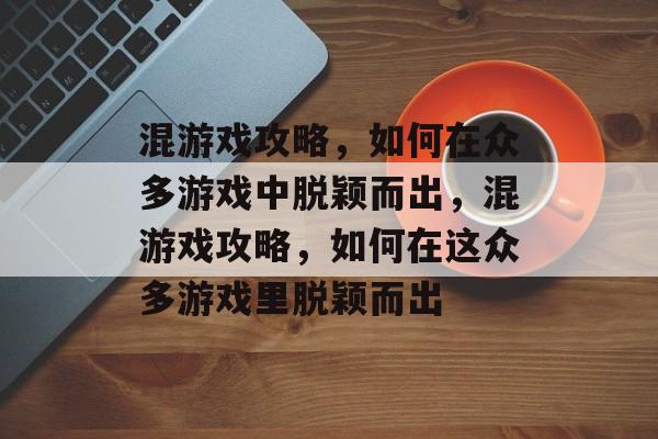 混游戏攻略，如何在众多游戏中脱颖而出，混游戏攻略，如何在这众多游戏里脱颖而出