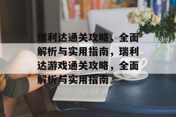 瑞利达通关攻略,全面解析与实用指南,瑞利达游戏通关攻略,全面解析与实用指南 瑞利达通关攻略,全面解析与实用指南,瑞利达游戏通关攻略,全面解析与实用指南