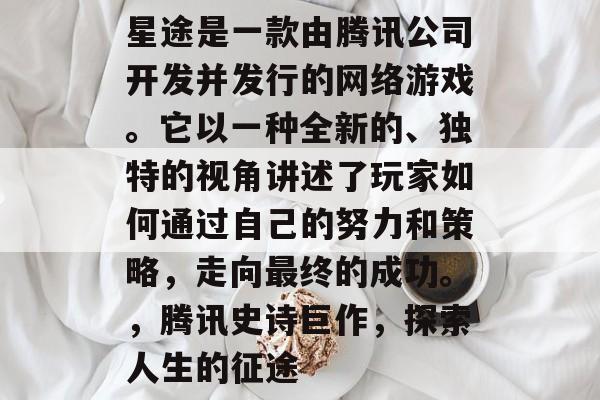 星途是一款由腾讯公司开发并发行的网络游戏。它以一种全新的、独特的视角讲述了玩家如何通过自己的努力和策略,走向最终的成功。,腾讯史诗巨作,探索人生的征途 星途是一款由腾讯公司开发并发行的网络游戏。它以一种全新的、独特的视角讲述了玩家如何通过自己的努力和策略,走向最终的成功。,腾讯史诗巨作,探索人生的征途