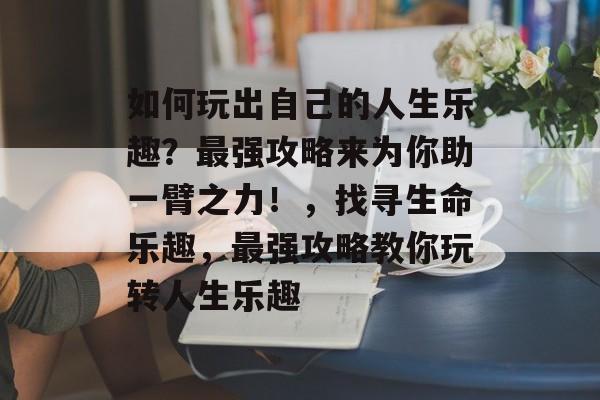 如何玩出自己的人生乐趣?最强攻略来为你助一臂之力!,找寻生命乐趣,最强攻略教你玩转人生乐趣 如何玩出自己的人生乐趣?最强攻略来为你助一臂之力!,找寻生命乐趣,最强攻略教你玩转人生乐趣