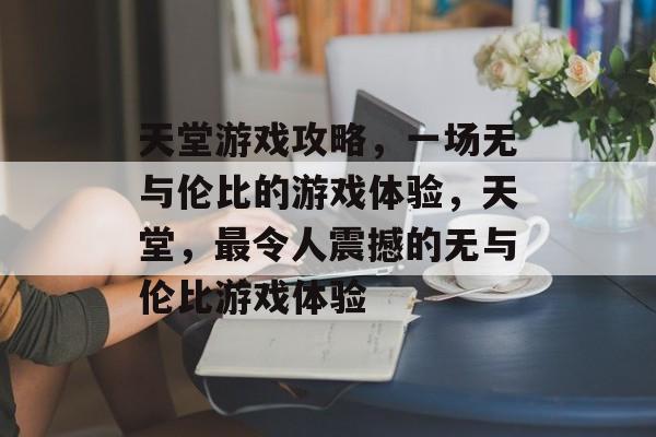 天堂游戏攻略,一场无与伦比的游戏体验,天堂,最令人震撼的无与伦比游戏体验 天堂游戏攻略,一场无与伦比的游戏体验,天堂,最令人震撼的无与伦比游戏体验