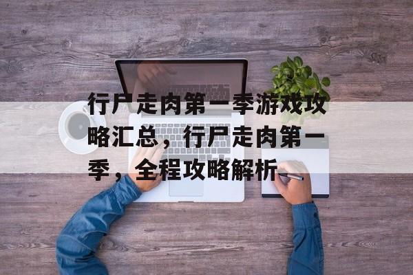 行尸走肉第一季游戏攻略汇总,行尸走肉第一季,全程攻略解析 行尸走肉第一季游戏攻略汇总,行尸走肉第一季,全程攻略解析