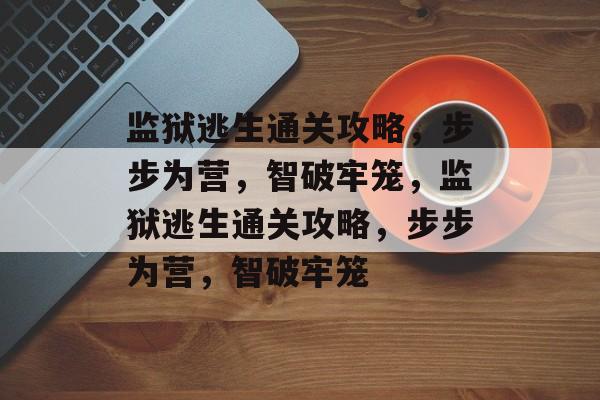 监狱逃生通关攻略,步步为营,智破牢笼,监狱逃生通关攻略,步步为营,智破牢笼 监狱逃生通关攻略,步步为营,智破牢笼,监狱逃生通关攻略,步步为营,智破牢笼