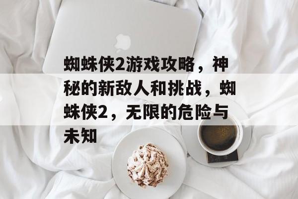 蜘蛛侠2游戏攻略,神秘的新敌人和挑战,蜘蛛侠2,无限的危险与未知 蜘蛛侠2游戏攻略,神秘的新敌人和挑战,蜘蛛侠2,无限的危险与未知