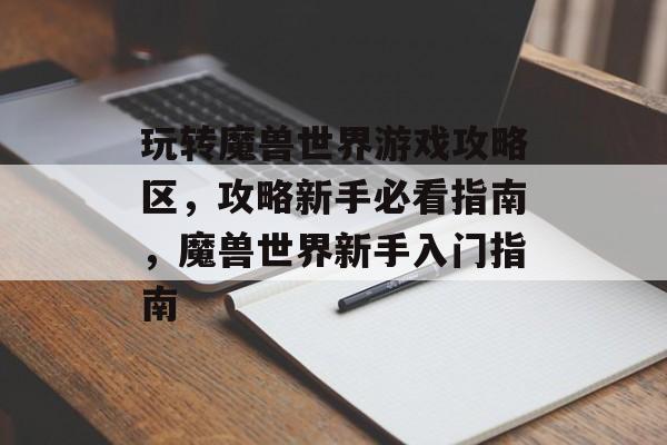 玩转魔兽世界游戏攻略区,攻略新手必看指南,魔兽世界新手入门指南 玩转魔兽世界游戏攻略区,攻略新手必看指南,魔兽世界新手入门指南