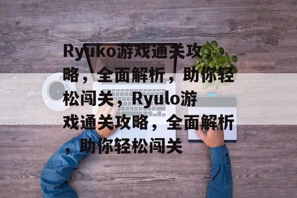Ryuko游戏通关攻略,全面解析,助你轻松闯关,Ryulo游戏通关攻略,全面解析,助你轻松闯关 Ryuko游戏通关攻略,全面解析,助你轻松闯关,Ryulo游戏通关攻略,全面解析,助你轻松闯关