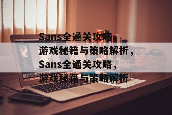 Sans全通关攻略,游戏秘籍与策略解析,Sans全通关攻略,游戏秘籍与策略解析 Sans全通关攻略,游戏秘籍与策略解析,Sans全通关攻略,游戏秘籍与策略解析