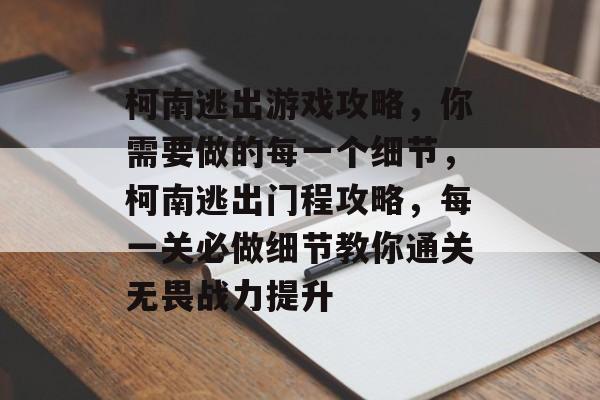 柯南逃出游戏攻略，你需要做的每一个细节，柯南逃出门程攻略，每一关必做细节教你通关无畏战力提升