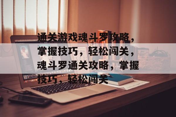 通关游戏魂斗罗攻略,掌握技巧,轻松闯关,魂斗罗通关攻略,掌握技巧,轻松闯关 通关游戏魂斗罗攻略,掌握技巧,轻松闯关,魂斗罗通关攻略,掌握技巧,轻松闯关