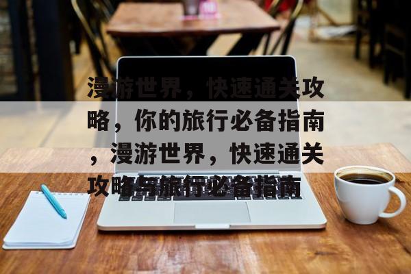 漫游世界,快速通关攻略,你的旅行必备指南,漫游世界,快速通关攻略与旅行必备指南 漫游世界,快速通关攻略,你的旅行必备指南,漫游世界,快速通关攻略与旅行必备指南