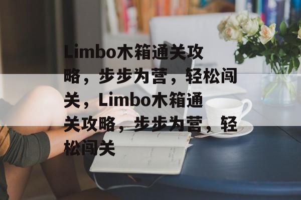 Limbo木箱通关攻略,步步为营,轻松闯关,Limbo木箱通关攻略,步步为营,轻松闯关 Limbo木箱通关攻略,步步为营,轻松闯关,Limbo木箱通关攻略,步步为营,轻松闯关