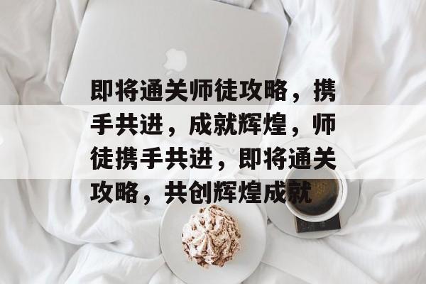 即将通关师徒攻略，携手共进，成就辉煌，师徒携手共进，即将通关攻略，共创辉煌成就